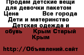 Продам детские вещи для девочки пакетом › Цена ­ 1 000 - Все города Дети и материнство » Детская одежда и обувь   . Крым,Старый Крым